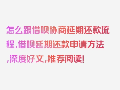 怎么跟借呗协商延期还款流程,借呗延期还款申请方法，深度好文，推荐阅读！