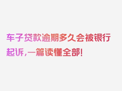 车子贷款逾期多久会被银行起诉，一篇读懂全部！