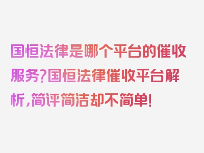 国恒法律是哪个平台的催收服务?国恒法律催收平台解析，简评简洁却不简单！