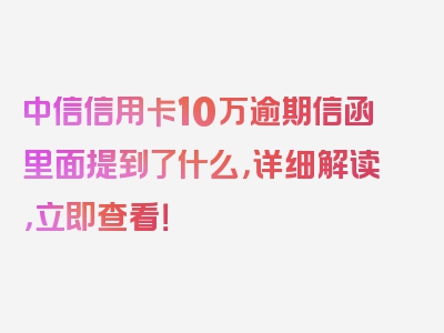 中信信用卡10万逾期信函里面提到了什么，详细解读，立即查看！