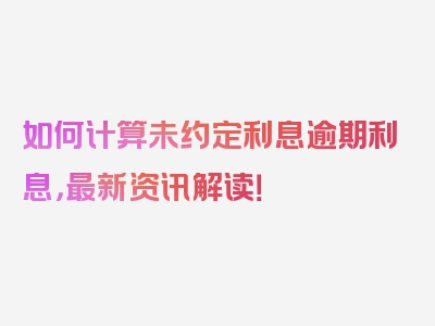 如何计算未约定利息逾期利息，最新资讯解读！