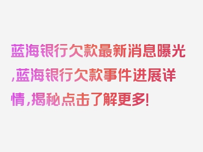 蓝海银行欠款最新消息曝光,蓝海银行欠款事件进展详情，揭秘点击了解更多！