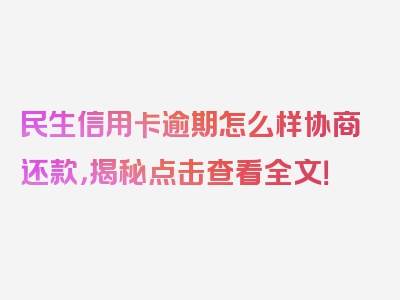 民生信用卡逾期怎么样协商还款，揭秘点击查看全文！