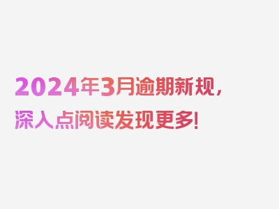 2024年3月逾期新规，深入点阅读发现更多！