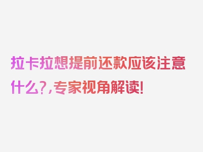 拉卡拉想提前还款应该注意什么?，专家视角解读！