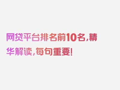 网贷平台排名前10名，精华解读，每句重要！