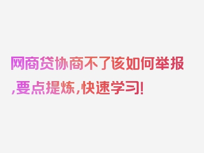 网商贷协商不了该如何举报，要点提炼，快速学习！