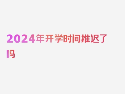 2024年开学时间推迟了吗