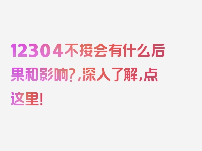 12304不接会有什么后果和影响?，深入了解，点这里！