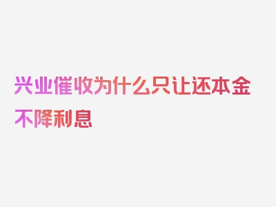 兴业催收为什么只让还本金不降利息