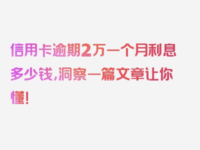 信用卡逾期2万一个月利息多少钱，洞察一篇文章让你懂！