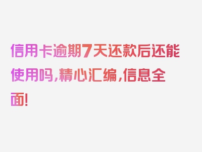 信用卡逾期7天还款后还能使用吗，精心汇编，信息全面！