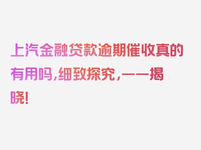 上汽金融贷款逾期催收真的有用吗，细致探究，一一揭晓！