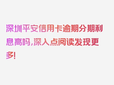 深圳平安信用卡逾期分期利息高吗，深入点阅读发现更多！