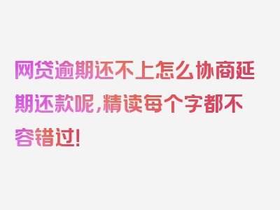 网贷逾期还不上怎么协商延期还款呢，精读每个字都不容错过！