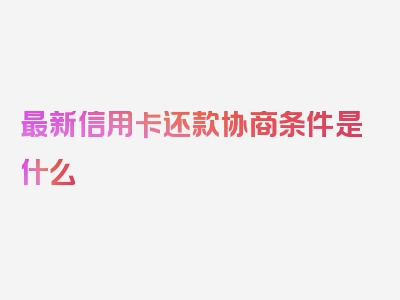 最新信用卡还款协商条件是什么