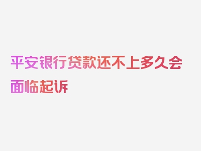 平安银行贷款还不上多久会面临起诉