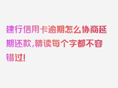 建行信用卡逾期怎么协商延期还款，精读每个字都不容错过！