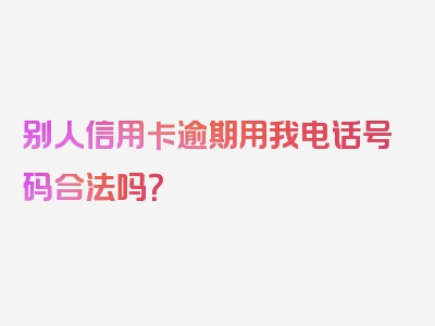 别人信用卡逾期用我电话号码合法吗？