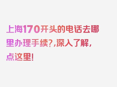 上海170开头的电话去哪里办理手续?，深入了解，点这里！