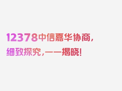 12378中信嘉华协商，细致探究，一一揭晓！