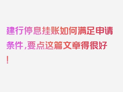 建行停息挂账如何满足申请条件，要点这篇文章得很好！