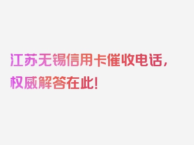 江苏无锡信用卡催收电话，权威解答在此！