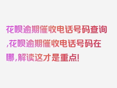 花呗逾期催收电话号码查询,花呗逾期催收电话号码在哪，解读这才是重点！