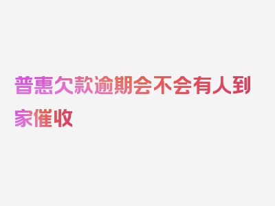 普惠欠款逾期会不会有人到家催收