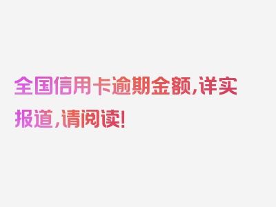 全国信用卡逾期金额，详实报道，请阅读！