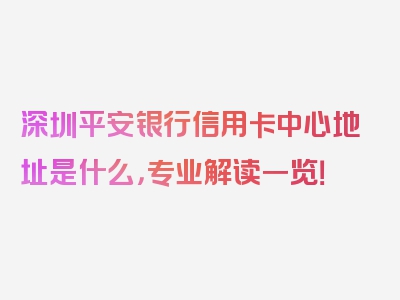 深圳平安银行信用卡中心地址是什么，专业解读一览！