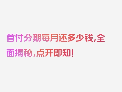 首付分期每月还多少钱，全面揭秘，点开即知！