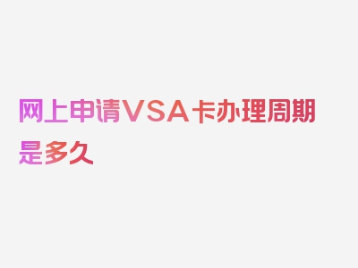 网上申请VSA卡办理周期是多久