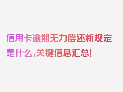 信用卡逾期无力偿还新规定是什么，关键信息汇总！