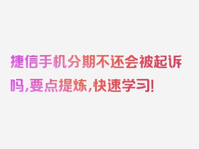 捷信手机分期不还会被起诉吗，要点提炼，快速学习！