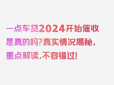 一点车贷2024开始催收是真的吗?真实情况揭秘，重点解读，不容错过！