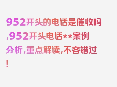 952开头的电话是催收吗,952开头电话**案例分析，重点解读，不容错过！