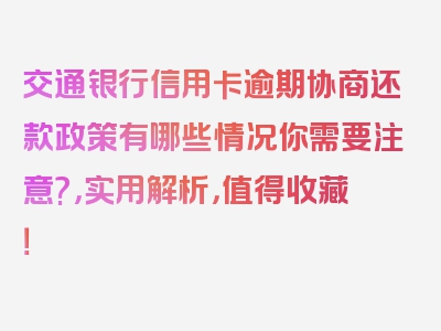 交通银行信用卡逾期协商还款政策有哪些情况你需要注意?，实用解析，值得收藏！