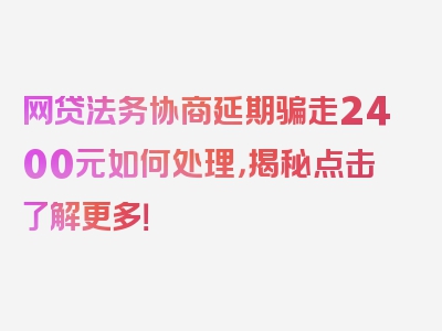 网贷法务协商延期骗走2400元如何处理，揭秘点击了解更多！