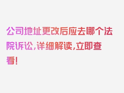 公司地址更改后应去哪个法院诉讼，详细解读，立即查看！