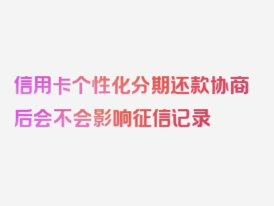 信用卡个性化分期还款协商后会不会影响征信记录