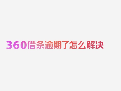 360借条逾期了怎么解决