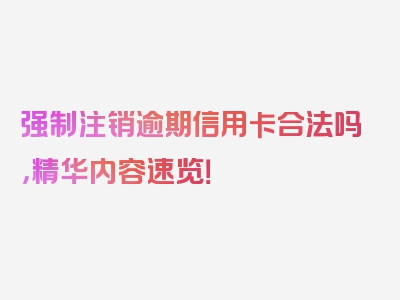 强制注销逾期信用卡合法吗，精华内容速览！