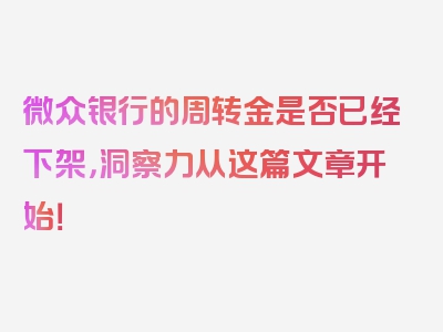 微众银行的周转金是否已经下架，洞察力从这篇文章开始！