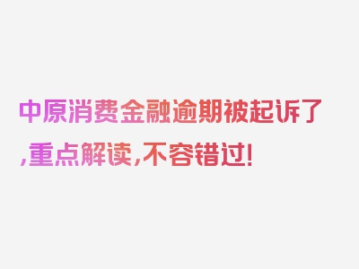 中原消费金融逾期被起诉了，重点解读，不容错过！