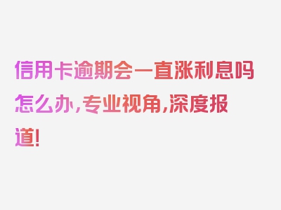 信用卡逾期会一直涨利息吗怎么办，专业视角，深度报道！