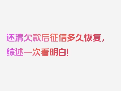 还清欠款后征信多久恢复，综述一次看明白！