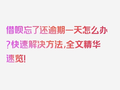 借呗忘了还逾期一天怎么办?快速解决方法,全文精华速览！