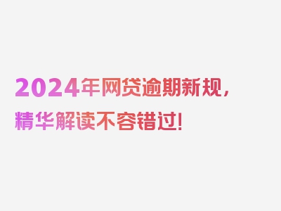 2024年网贷逾期新规，精华解读不容错过！