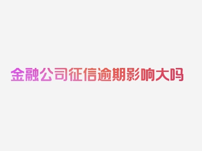 金融公司征信逾期影响大吗